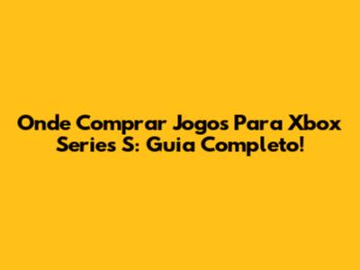 Onde Comprar Jogos Para Xbox Series S: Guia Completo!