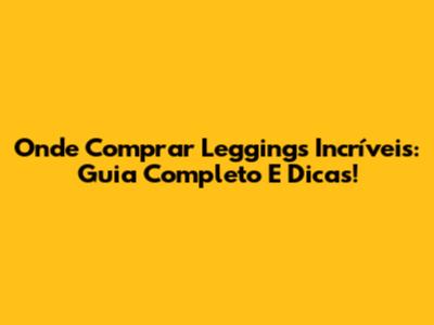 Onde Comprar Leggings Incríveis: Guia Completo E Dicas!