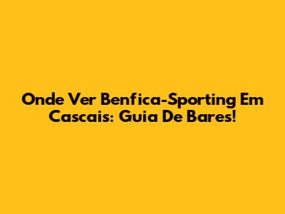 Onde Ver Benfica-Sporting Em Cascais: Guia De Bares!
