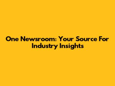 One Newsroom: Your Source For Industry Insights