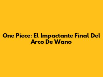 One Piece: El Impactante Final Del Arco De Wano