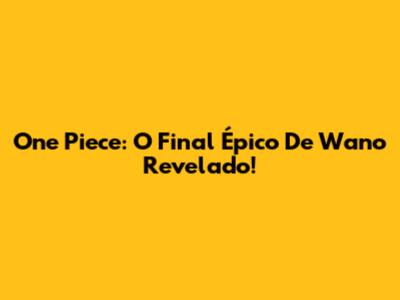 One Piece: O Final Épico De Wano Revelado!