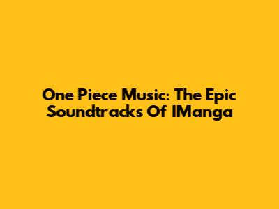 One Piece Music: The Epic Soundtracks Of IManga