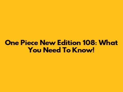 One Piece New Edition 108: What You Need To Know!