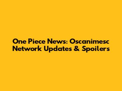 One Piece News: Oscanimesc Network Updates & Spoilers