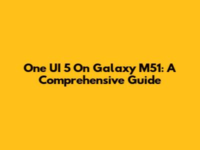 One UI 5 On Galaxy M51: A Comprehensive Guide