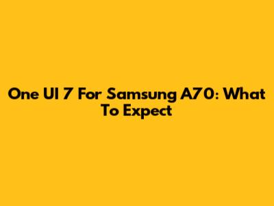 One UI 7 For Samsung A70: What To Expect