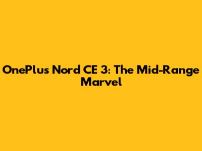 OnePlus Nord CE 3: The Mid-Range Marvel