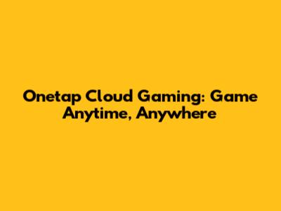 Onetap Cloud Gaming: Game Anytime, Anywhere
