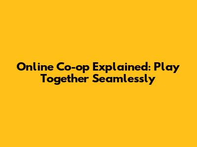 Online Co-op Explained: Play Together Seamlessly