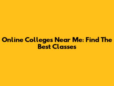 Online Colleges Near Me: Find The Best Classes