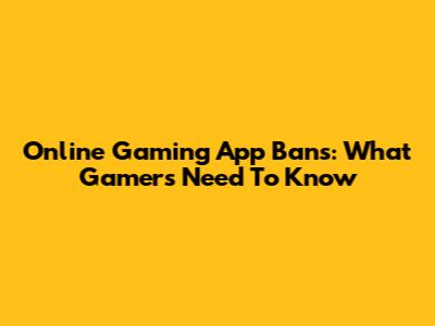 Online Gaming App Bans: What Gamers Need To Know