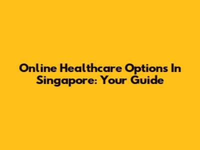 Online Healthcare Options In Singapore: Your Guide