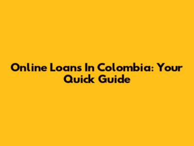 Online Loans In Colombia: Your Quick Guide