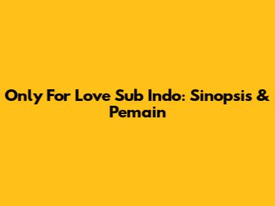 Only For Love Sub Indo: Sinopsis & Pemain