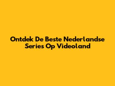 Ontdek De Beste Nederlandse Series Op Videoland