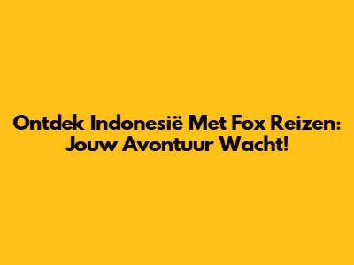 Ontdek Indonesië Met Fox Reizen: Jouw Avontuur Wacht!