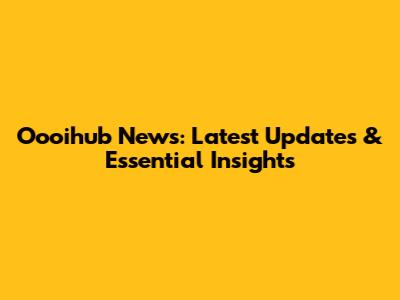 Oooihub News: Latest Updates & Essential Insights
