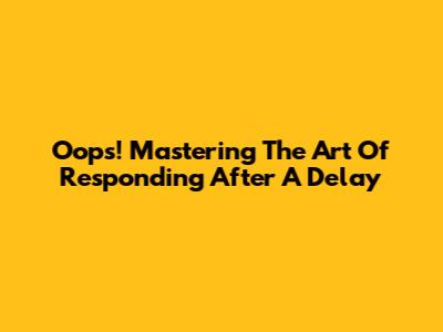 Oops! Mastering The Art Of Responding After A Delay