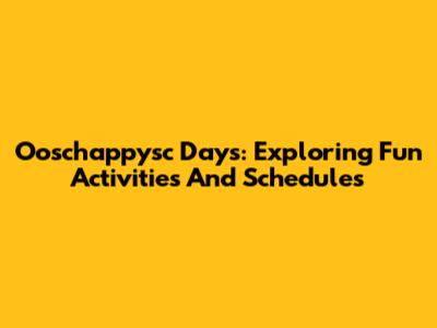 Ooschappysc Days: Exploring Fun Activities And Schedules