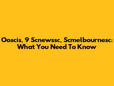 Ooscis, 9 Scnewssc, Scmelbournesc: What You Need To Know