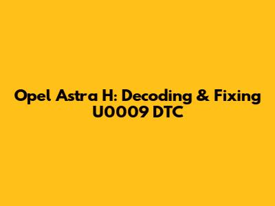 Opel Astra H: Decoding & Fixing U0009 DTC