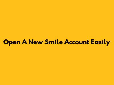 Open A New Smile Account Easily