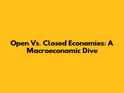 Open Vs. Closed Economies: A Macroeconomic Dive
