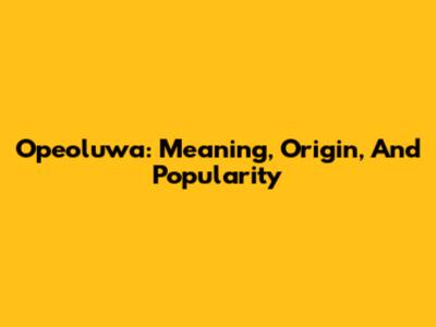 Opeoluwa: Meaning, Origin, And Popularity