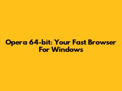 Opera 64-bit: Your Fast Browser For Windows