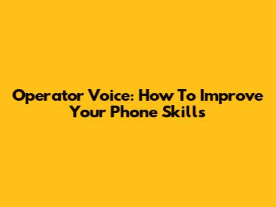 Operator Voice: How To Improve Your Phone Skills