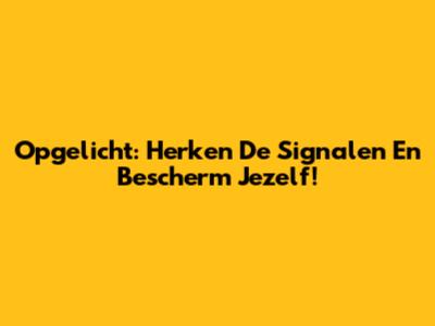 Opgelicht: Herken De Signalen En Bescherm Jezelf!