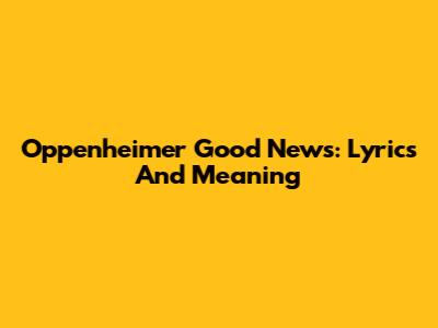 Oppenheimer "Good News": Lyrics And Meaning