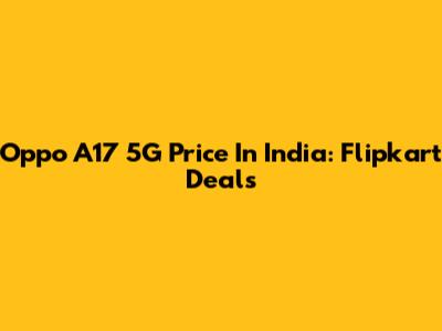 Oppo A17 5G Price In India: Flipkart Deals