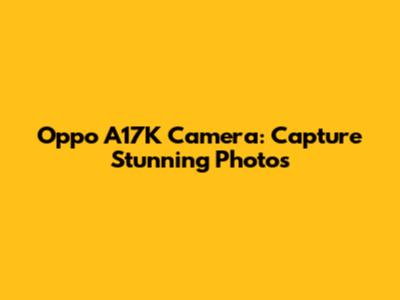 Oppo A17K Camera: Capture Stunning Photos