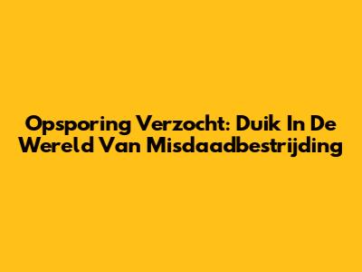 Opsporing Verzocht: Duik In De Wereld Van Misdaadbestrijding