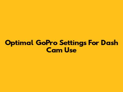 Optimal GoPro Settings For Dash Cam Use