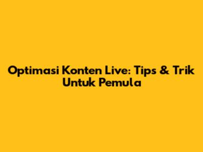 Optimasi Konten Live: Tips & Trik Untuk Pemula