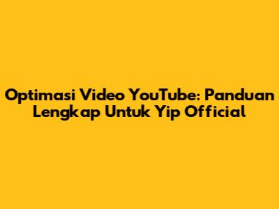 Optimasi Video YouTube: Panduan Lengkap Untuk Yip Official