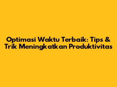 Optimasi Waktu Terbaik: Tips & Trik Meningkatkan Produktivitas