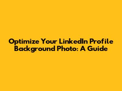 Optimize Your LinkedIn Profile Background Photo: A Guide
