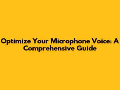 Optimize Your Microphone Voice: A Comprehensive Guide