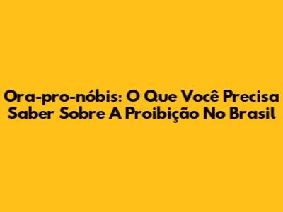 Ora-pro-nóbis: O Que Você Precisa Saber Sobre A Proibição No Brasil