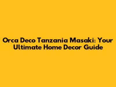 Orca Deco Tanzania Masaki: Your Ultimate Home Decor Guide