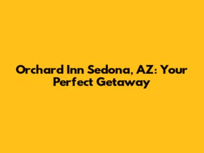 Orchard Inn Sedona, AZ: Your Perfect Getaway