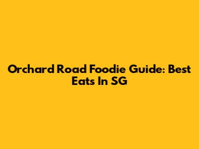 Orchard Road Foodie Guide: Best Eats In SG