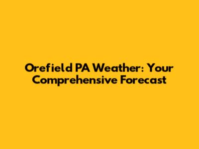 Orefield PA Weather: Your Comprehensive Forecast