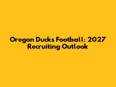 Oregon Ducks Football: 2027 Recruiting Outlook