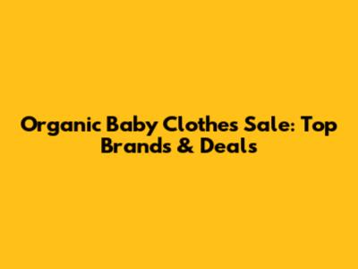 Organic Baby Clothes Sale: Top Brands & Deals