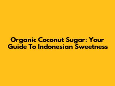 Organic Coconut Sugar: Your Guide To Indonesian Sweetness